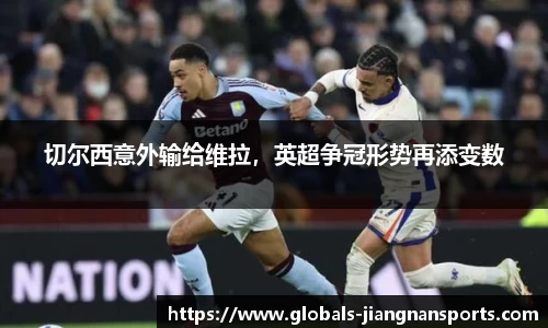 切尔西意外输给维拉，英超争冠形势再添变数