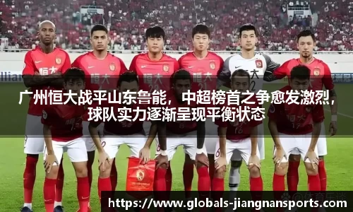 广州恒大战平山东鲁能，中超榜首之争愈发激烈，球队实力逐渐呈现平衡状态