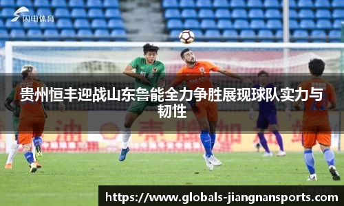 贵州恒丰迎战山东鲁能全力争胜展现球队实力与韧性