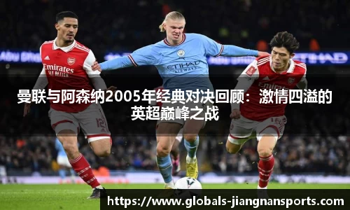 曼联与阿森纳2005年经典对决回顾：激情四溢的英超巅峰之战