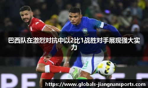 巴西队在激烈对抗中以2比1战胜对手展现强大实力