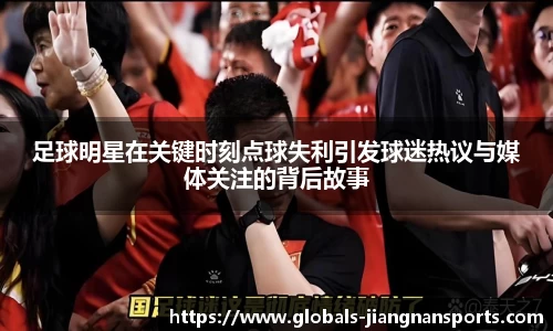 足球明星在关键时刻点球失利引发球迷热议与媒体关注的背后故事