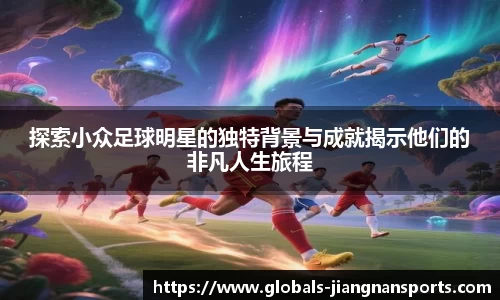 探索小众足球明星的独特背景与成就揭示他们的非凡人生旅程
