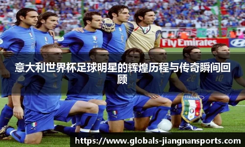意大利世界杯足球明星的辉煌历程与传奇瞬间回顾