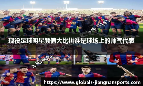 现役足球明星颜值大比拼谁是球场上的帅气代表