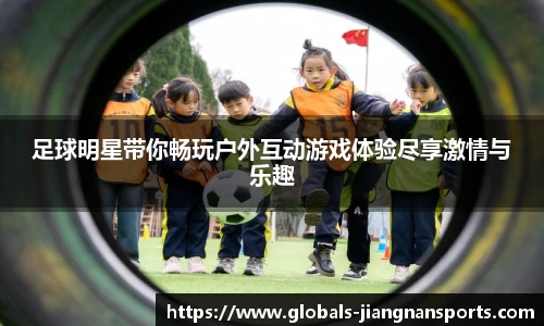 足球明星带你畅玩户外互动游戏体验尽享激情与乐趣
