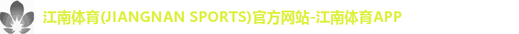 江南体育(JIANGNAN SPORTS)官方网站-江南体育APP 江南体育(JIANGNAN SPORTS)官方网站-江南体育APP